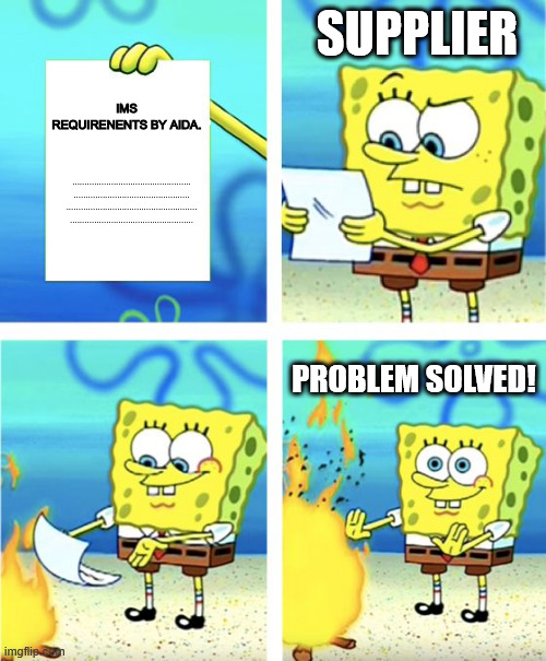 Supplier consideration to Customer requests | SUPPLIER; IMS REQUIRENENTS BY AIDA. .................................................
................................................
......................................................
................................................... PROBLEM SOLVED! | image tagged in spongebob burning paper,supplier,safety requirements,project manager | made w/ Imgflip meme maker