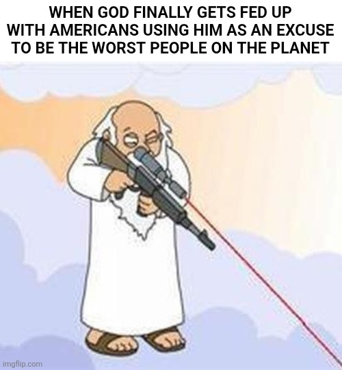 god sniper family guy | WHEN GOD FINALLY GETS FED UP WITH AMERICANS USING HIM AS AN EXCUSE TO BE THE WORST PEOPLE ON THE PLANET | image tagged in god sniper family guy,scumbag republicans,terrorists,trailer trash,conservative hypocrisy,pedophiles | made w/ Imgflip meme maker