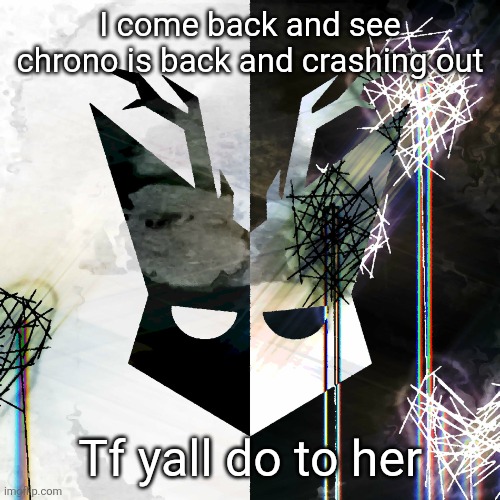The Mind Electric - travis xsdhgif | I come back and see chrono is back and crashing out; Tf yall do to her | image tagged in the mind electric - travis xsdhgif | made w/ Imgflip meme maker