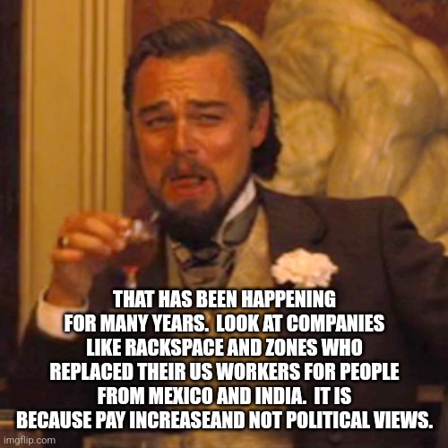 Laughing Leo Meme | THAT HAS BEEN HAPPENING FOR MANY YEARS.  LOOK AT COMPANIES LIKE RACKSPACE AND ZONES WHO REPLACED THEIR US WORKERS FOR PEOPLE FROM MEXICO AND | image tagged in memes,laughing leo | made w/ Imgflip meme maker