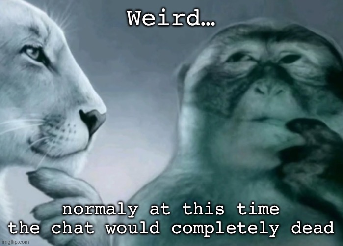 Is this ragebait? | Weird…; normaly at this time the chat would completely dead | image tagged in is this ragebait | made w/ Imgflip meme maker