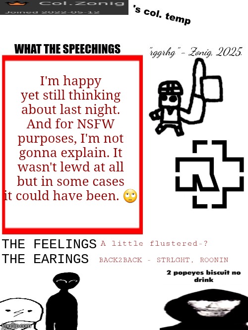 Anyway, how are we all? | I'm happy yet still thinking about last night. And for NSFW purposes, I'm not gonna explain. It wasn't lewd at all but in some cases it could have been. 🙄; A little flustered-? BACK2BACK - STRLGHT, ROONIN | image tagged in col zonig's col temp rgh | made w/ Imgflip meme maker