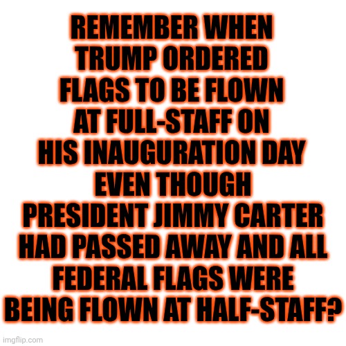 Trump's Legacy:  Arrogance, Hypocrisy And Lies | REMEMBER WHEN TRUMP ORDERED FLAGS TO BE FLOWN AT FULL-STAFF ON HIS INAUGURATION DAY; EVEN THOUGH PRESIDENT JIMMY CARTER HAD PASSED AWAY AND ALL FEDERAL FLAGS WERE BEING FLOWN AT HALF-STAFF? | image tagged in memes,lock him up,maga,conservative hypocrisy,hypocrites,nazis | made w/ Imgflip meme maker