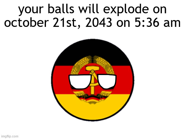 your balls will explode on october 21st, 2043 at 5:36 am (educational porposes only( | your balls will explode on october 21st, 2043 on 5:36 am | image tagged in countryballs | made w/ Imgflip meme maker