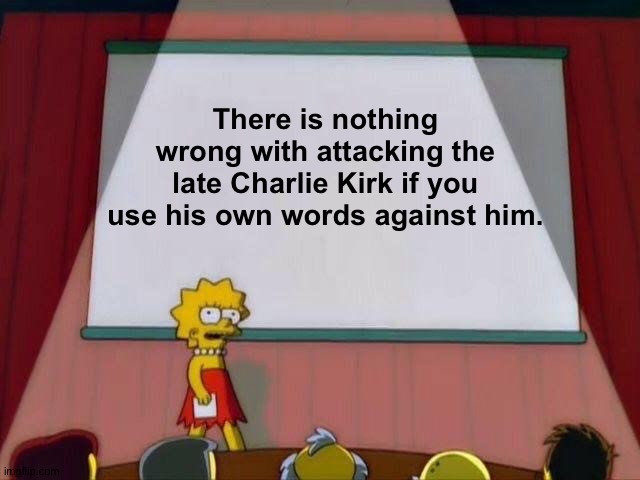 He did say a lot of stupid racist and sexist stuff. | There is nothing wrong with attacking the late Charlie Kirk if you use his own words against him. | image tagged in lisa simpson's presentation | made w/ Imgflip meme maker