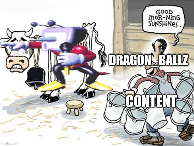 kinda true | DRAGON_BALLZ; CONTENT | image tagged in milking the cow | made w/ Imgflip meme maker