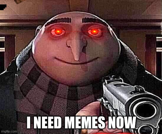 need memes | I NEED MEMES NOW | image tagged in gru gun | made w/ Imgflip meme maker