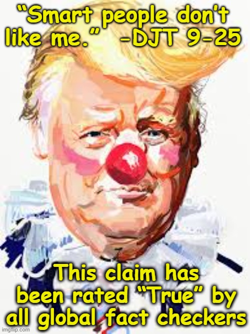 Smart People Don't LikeHim | “Smart people don’t like me.”  -DJT 9-25; This claim has been rated “True” by all global fact checkers | image tagged in trump is a moron,donald trump clown,maga,nevertrump meme,donald trump memes,the scroll of truth | made w/ Imgflip meme maker
