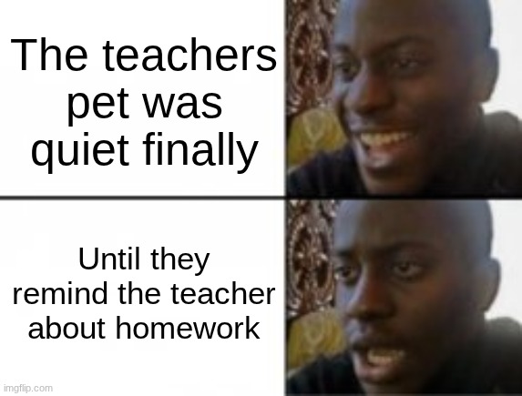 Teachers pets are the worst!!!!! | The teachers pet was quiet finally; Until they remind the teacher about homework | image tagged in happy sad | made w/ Imgflip meme maker
