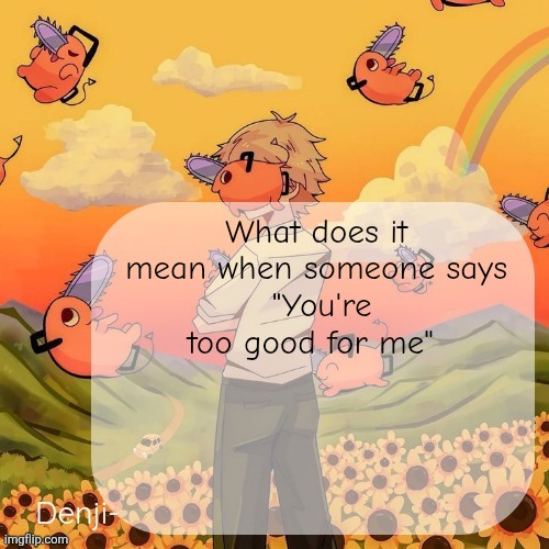 Denji announcement template | What does it mean when someone says
 "You're too good for me" | image tagged in denji announcement template | made w/ Imgflip meme maker