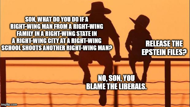 Cowboy father and son | SON, WHAT DO YOU DO IF A RIGHT-WING MAN FROM A RIGHT-WING FAMILY IN A RIGHT-WING STATE IN A RIGHT-WING CITY AT A RIGHT-WING SCHOOL SHOOTS ANOTHER RIGHT-WING MAN? RELEASE THE EPSTEIN FILES? NO, SON, YOU BLAME THE LIBERALS. | image tagged in cowboy father and son | made w/ Imgflip meme maker