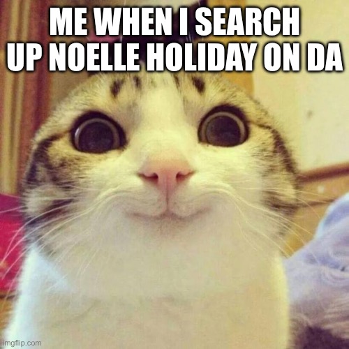 @Domingo77 | ME WHEN I SEARCH UP NOELLE HOLIDAY ON DA | image tagged in memes,smiling cat,please dont kill me,its a joke lad | made w/ Imgflip meme maker
