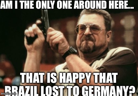 Even though I don't like both teams... | AM I THE ONLY ONE AROUND HERE... THAT IS HAPPY THAT BRAZIL LOST TO GERMANY? | image tagged in memes,am i the only one around here | made w/ Imgflip meme maker