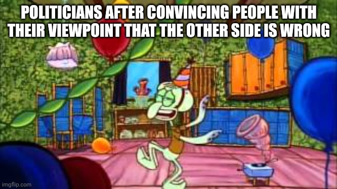 Politicians In a Nutshell Once Again | POLITICIANS AFTER CONVINCING PEOPLE WITH THEIR VIEWPOINT THAT THE OTHER SIDE IS WRONG | image tagged in squidward partying | made w/ Imgflip meme maker