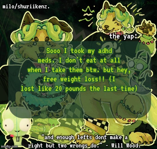 who knows, might even lose 30 (i'm 132 pounds) | Sooo I took my adhd meds. I don't eat at all when I take them btw. but hey, free weight loss!! (I lost like 20 pounds the last time) | image tagged in milo/griefer's nan temp | made w/ Imgflip meme maker