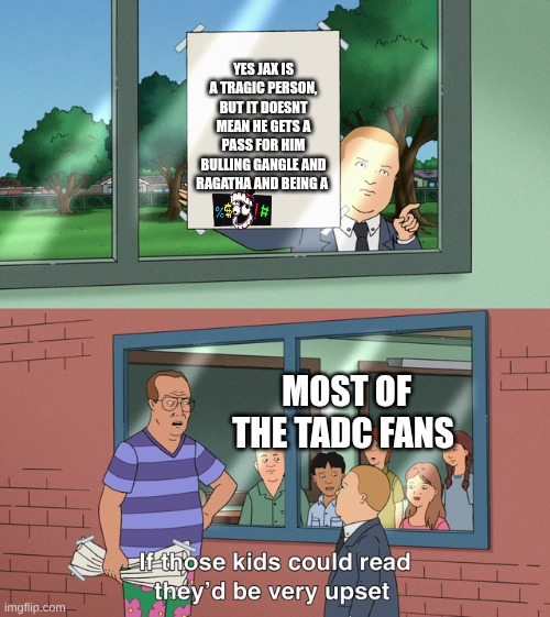 very upset | YES JAX IS A TRAGIC PERSON, BUT IT DOESNT MEAN HE GETS A PASS FOR HIM BULLING GANGLE AND RAGATHA AND BEING A; MOST OF THE TADC FANS | image tagged in if those kids could read they'd be very upset,the amazing digital circus | made w/ Imgflip meme maker