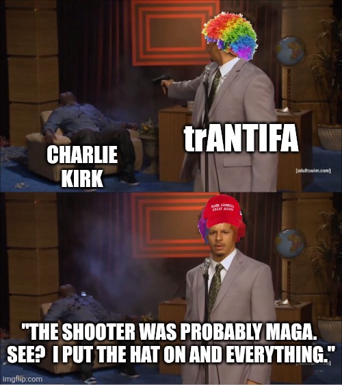 Who Killed Hannibal Meme | trANTIFA; CHARLIE
KIRK; "THE SHOOTER WAS PROBABLY MAGA.  SEE?  I PUT THE HAT ON AND EVERYTHING." | image tagged in who killed hannibal,political meme | made w/ Imgflip meme maker