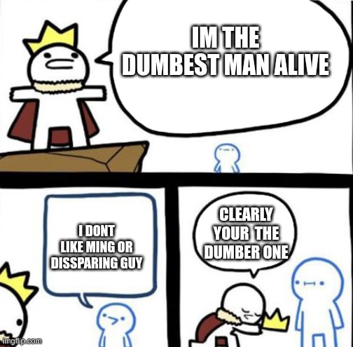 i assume that im the dumbest man ali- | IM THE DUMBEST MAN ALIVE; I DONT LIKE MING OR DISSPARING GUY; CLEARLY YOUR  THE DUMBER ONE | image tagged in dumbest man alive,the amazing digital circus | made w/ Imgflip meme maker