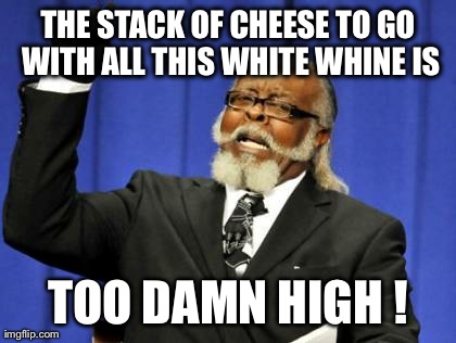 Too Damn High | THE STACK OF CHEESE TO GO WITH ALL THIS WHITE WHINE IS TOO DAMN HIGH ! | image tagged in memes,too damn high | made w/ Imgflip meme maker