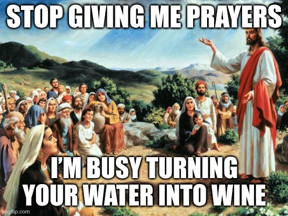 kind of true | STOP GIVING ME PRAYERS; I’M BUSY TURNING YOUR WATER INTO WINE | image tagged in jesus said,memes,funny memes,hilarious,jesus,jesus christ | made w/ Imgflip meme maker