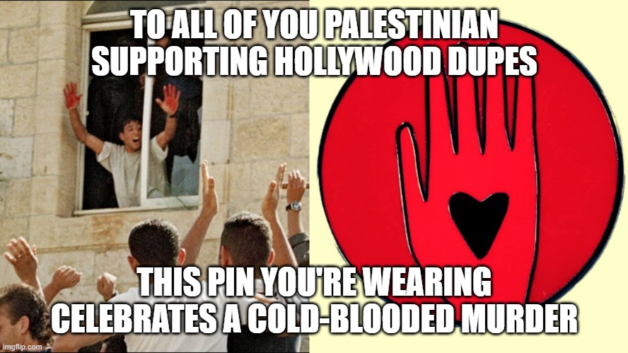 The red hands of a murderer | TO ALL OF YOU PALESTINIAN SUPPORTING HOLLYWOOD DUPES; THIS PIN YOU'RE WEARING CELEBRATES A COLD-BLOODED MURDER | image tagged in hollywood,woke,hamas | made w/ Imgflip meme maker