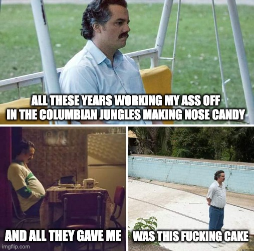 Sad Pablo Escobar Meme | ALL THESE YEARS WORKING MY ASS OFF IN THE COLUMBIAN JUNGLES MAKING NOSE CANDY; WAS THIS FUCKING CAKE; AND ALL THEY GAVE ME | image tagged in memes,sad pablo escobar | made w/ Imgflip meme maker