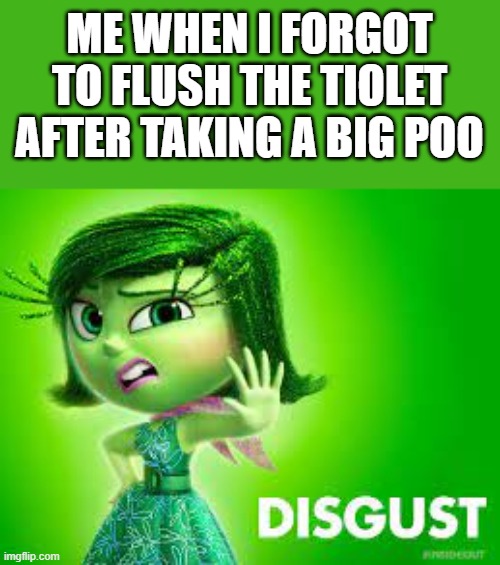 Bro, you can't do that, that's so, DISGUSTING! | ME WHEN I FORGOT TO FLUSH THE TIOLET AFTER TAKING A BIG POO | image tagged in inside out disgust | made w/ Imgflip meme maker