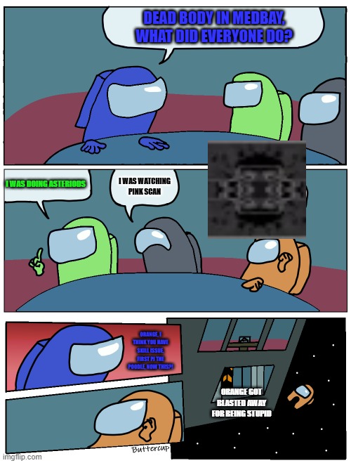 G MAJOR 301 | DEAD BODY IN MEDBAY, WHAT DID EVERYONE DO? I WAS DOING ASTERIODS; I WAS WATCHING PINK SCAN; ORANGE, I THINK YOU HAVE SKILL ISSUE, FIRST PJ THE POODLE, NOW THIS?! ORANGE GOT BLASTED AWAY FOR BEING STUPID | image tagged in among us meeting | made w/ Imgflip meme maker