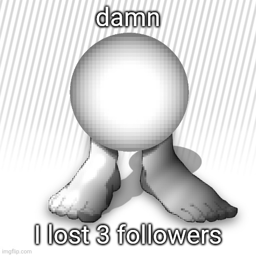 orbtoecreaturethingyidk | damn; I lost 3 followers | image tagged in orbtoecreaturethingyidk | made w/ Imgflip meme maker