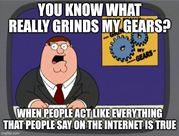 This grinds my gears | YOU KNOW WHAT REALLY GRINDS MY GEARS? WHEN PEOPLE ACT LIKE EVERYTHING THAT PEOPLE SAY ON THE INTERNET IS TRUE | image tagged in you know what really grinds my gears | made w/ Imgflip meme maker
