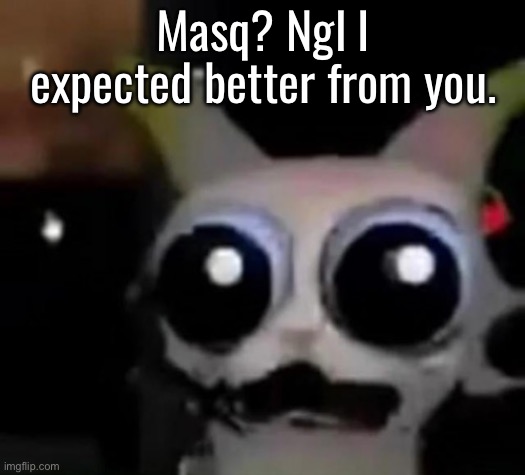 Let down by my own expectations yet again | Masq? Ngl I expected better from you. | image tagged in scared car | made w/ Imgflip meme maker