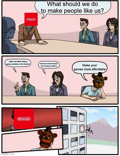 No one should have to buy both Mario Galaxy games for 70 dollars | What should we do to make people like us? Make both Mario Galaxy games available on the Switch 2; Announce when Tomodachi Life is coming to Switch 2; Make your games more affordable | image tagged in memes,boardroom meeting suggestion | made w/ Imgflip meme maker