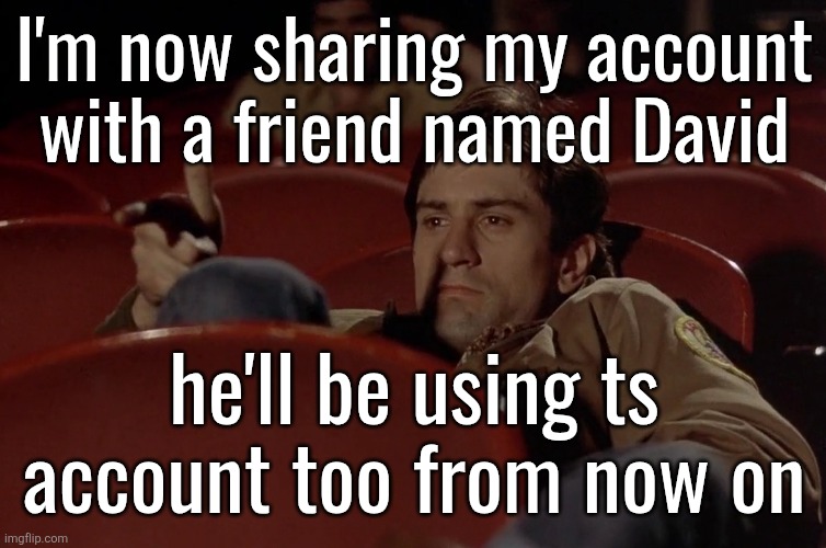 Robert De Niro in movie theater | I'm now sharing my account with a friend named David; he'll be using ts account too from now on | image tagged in robert de niro in movie theater | made w/ Imgflip meme maker