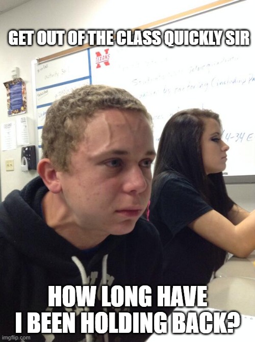 Hold fart | GET OUT OF THE CLASS QUICKLY SIR; HOW LONG HAVE I BEEN HOLDING BACK? | image tagged in hold fart | made w/ Imgflip meme maker