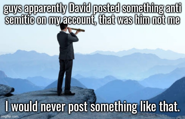 how could he | guys apparently David posted something anti
semitic on my account, that was him not me; I would never post something like that. | image tagged in man looking through monocular on cliff | made w/ Imgflip meme maker