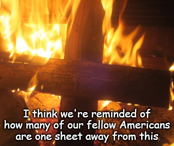 One sheet | I think we're reminded of how many of our fellow Americans are one sheet away from this | image tagged in christian nationalism burning cross white supremacy racism,bigotry | made w/ Imgflip meme maker