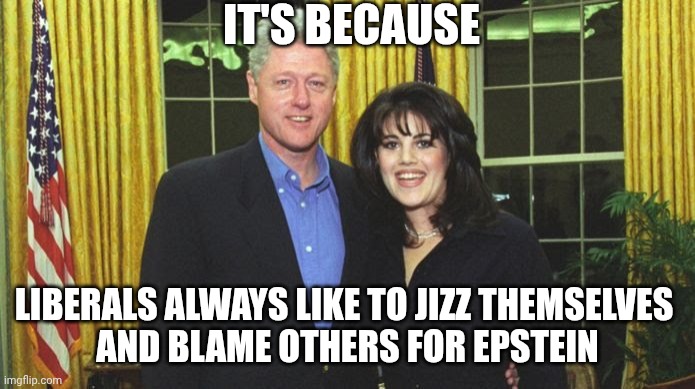 Bill Clinton & Monica Lewinsky | IT'S BECAUSE LIBERALS ALWAYS LIKE TO JIZZ THEMSELVES 
AND BLAME OTHERS FOR EPSTEIN | image tagged in bill clinton monica lewinsky | made w/ Imgflip meme maker