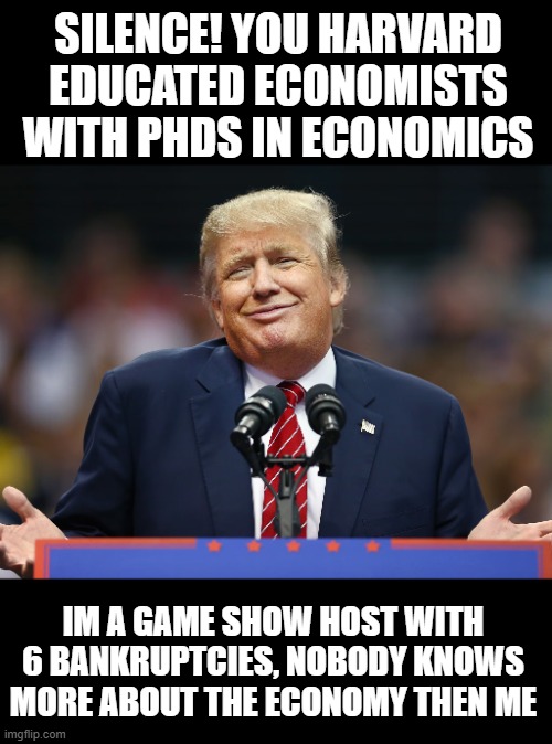 trump worthless fake american | SILENCE! YOU HARVARD EDUCATED ECONOMISTS WITH PHDS IN ECONOMICS; IM A GAME SHOW HOST WITH 6 BANKRUPTCIES, NOBODY KNOWS MORE ABOUT THE ECONOMY THEN ME | image tagged in trump,conservative,liberal,kirk,moron | made w/ Imgflip meme maker