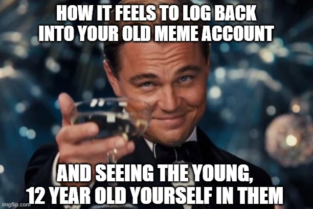 i fear that its a canon event for a kid to go through | HOW IT FEELS TO LOG BACK INTO YOUR OLD MEME ACCOUNT; AND SEEING THE YOUNG, 12 YEAR OLD YOURSELF IN THEM | image tagged in memes,leonardo dicaprio cheers | made w/ Imgflip meme maker