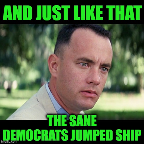 They've Had it - Democrats are Fleeing the Party En Masse | AND JUST LIKE THAT; THE SANE DEMOCRATS JUMPED SHIP | image tagged in memes,and just like that | made w/ Imgflip meme maker