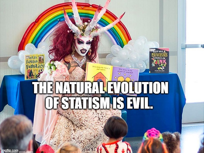 satanic drag queen teaches children/kids | THE NATURAL EVOLUTION OF STATISM IS EVIL. | image tagged in satanic drag queen teaches children/kids | made w/ Imgflip meme maker