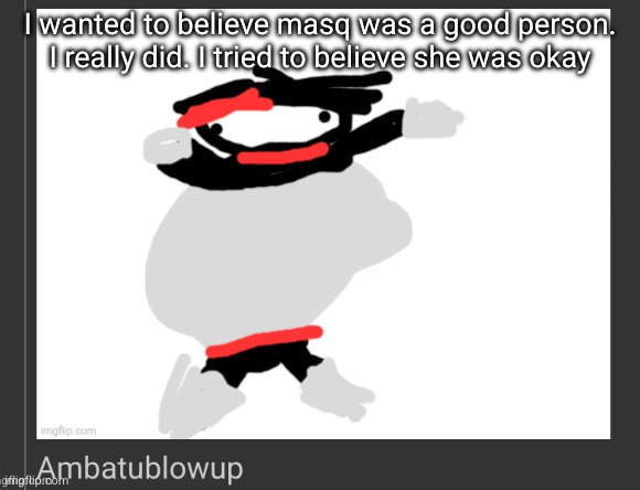 ambatublowup | I wanted to believe masq was a good person. I really did. I tried to believe she was okay | image tagged in ambatublowup | made w/ Imgflip meme maker