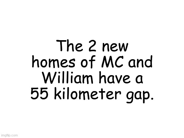 New confirmed information about the 2 houses of MC and William. a 55 kilometer gap. between the 2 | The 2 new homes of MC and William have a 55 kilometer gap. | image tagged in mc,william,house | made w/ Imgflip meme maker