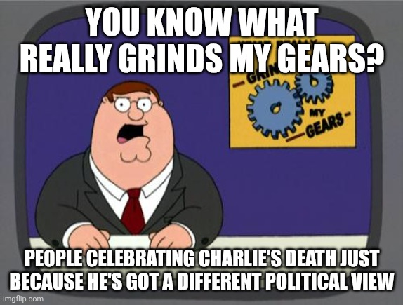 This really grinds my gears | YOU KNOW WHAT REALLY GRINDS MY GEARS? PEOPLE CELEBRATING CHARLIE'S DEATH JUST BECAUSE HE'S GOT A DIFFERENT POLITICAL VIEW | image tagged in you know what really grinds my gears | made w/ Imgflip meme maker