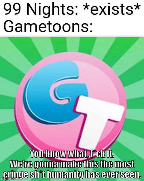 ?They're gonna kill 99 nights as well bro? | 99 Nights: *exists*
Gametoons:; You know what, f*ck it. We're gonna make this the most cringe sh*t humanity has ever seen. | image tagged in roblox meme,cringe | made w/ Imgflip meme maker