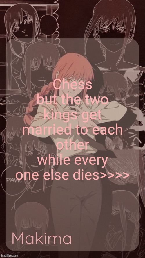 Millie's Makima announcement template (thanks @.Misa.) | Chess but the two kings get married to each other while every one else dies>>>> | image tagged in millie's makima announcement template thanks misa | made w/ Imgflip meme maker