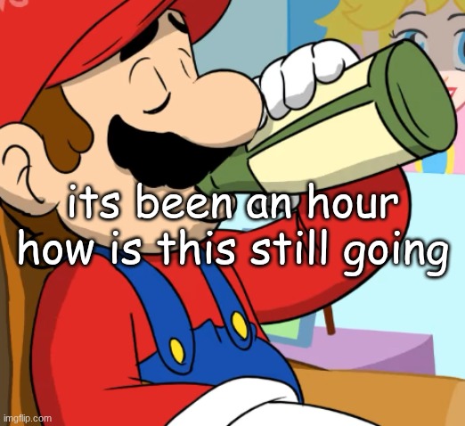 mario drinking | its been an hour how is this still going | image tagged in mario drinking | made w/ Imgflip meme maker