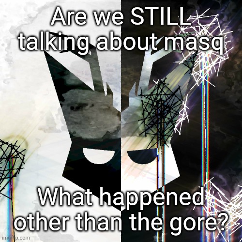 The Mind Electric - travis xsdhgif | Are we STILL talking about masq; What happened other than the gore? | image tagged in the mind electric - travis xsdhgif | made w/ Imgflip meme maker
