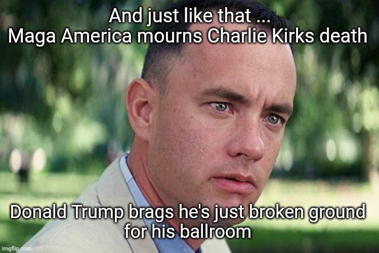 What concerns Trump | And just like that ...
Maga America mourns Charlie Kirks death; Donald Trump brags he's just broken ground 
for his ballroom | image tagged in trump,maga,ballroom,charlie who | made w/ Imgflip meme maker