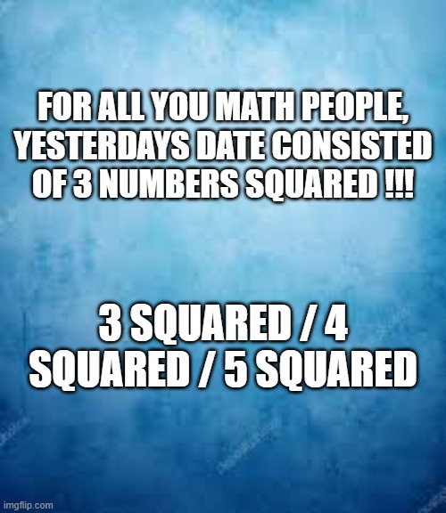 In case you missed the date 9/16/25 is consist of 3 different squares !!! | FOR ALL YOU MATH PEOPLE, YESTERDAYS DATE CONSISTED OF 3 NUMBERS SQUARED !!! 3 SQUARED / 4 SQUARED / 5 SQUARED | image tagged in funny,play on words,updates,humor,calendar,math | made w/ Imgflip meme maker